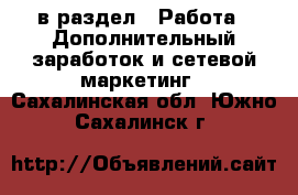  в раздел : Работа » Дополнительный заработок и сетевой маркетинг . Сахалинская обл.,Южно-Сахалинск г.